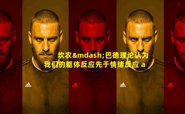 坎农—巴德理论认为我们的躯体反应先于情绪反应 a